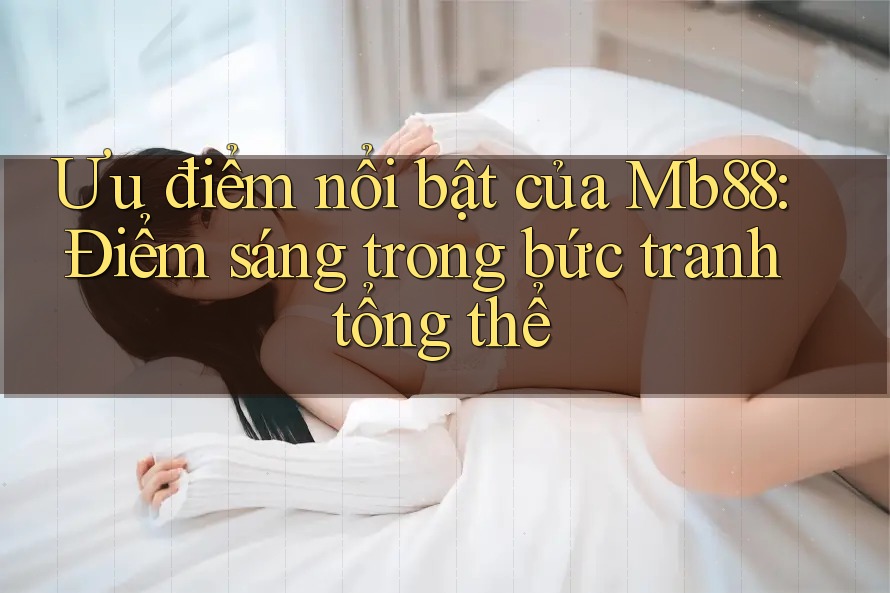 Ưu điểm nổi bật của Mb88: Điểm sáng trong bức tranh tổng thể Ưu điểm nổi bật của Mb88: Điểm sáng trong bức tranh tổng thể