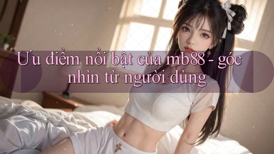 Ưu điểm nổi bật của mb88 - góc nhìn từ người dùng Ưu điểm nổi bật của mb88 - góc nhìn từ người dùng