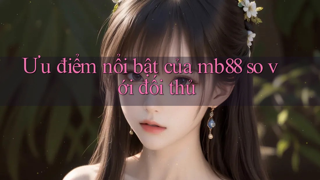 Ưu điểm nổi bật của mb88 so với đối thủ