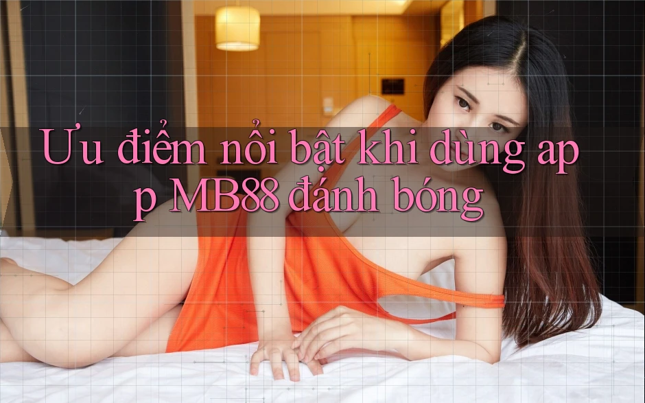 Ưu điểm nổi bật khi dùng app MB88 đánh bóng