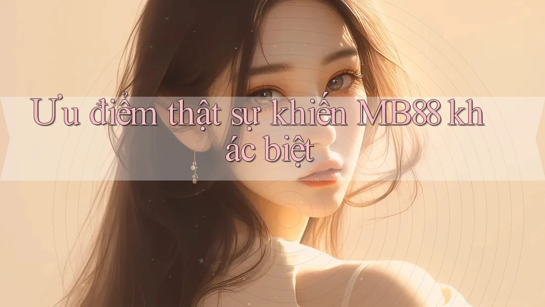 Ưu điểm thật sự khiến MB88 khác biệt Ưu điểm thật sự khiến MB88 khác biệt