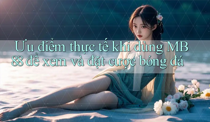 Ưu điểm thực tế khi dùng MB88 để xem và đặt cược bóng đá Ưu điểm thực tế khi dùng MB88 để xem và đặt cược bóng đá