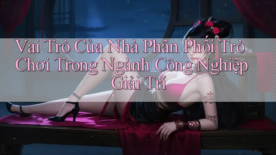 Vai Trò Của Nhà Phân Phối Trò Chơi Trong Ngành Công Nghiệp Giải Trí