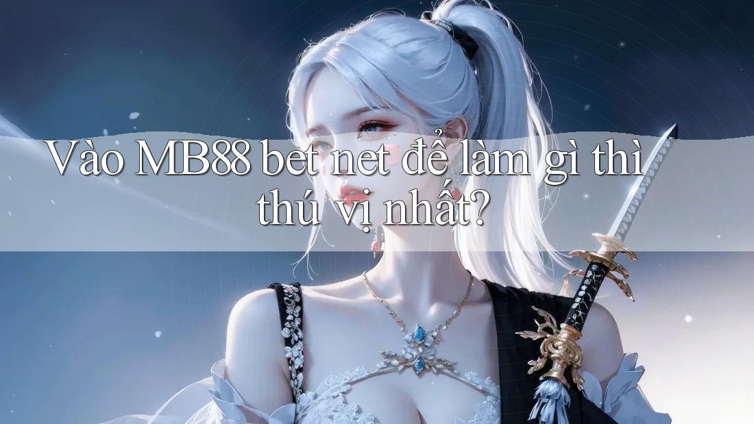 Vào MB88 bet net để làm gì thì thú vị nhất?