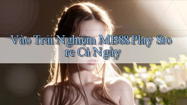 vào trải nghiệm mb88 play store cả ngày