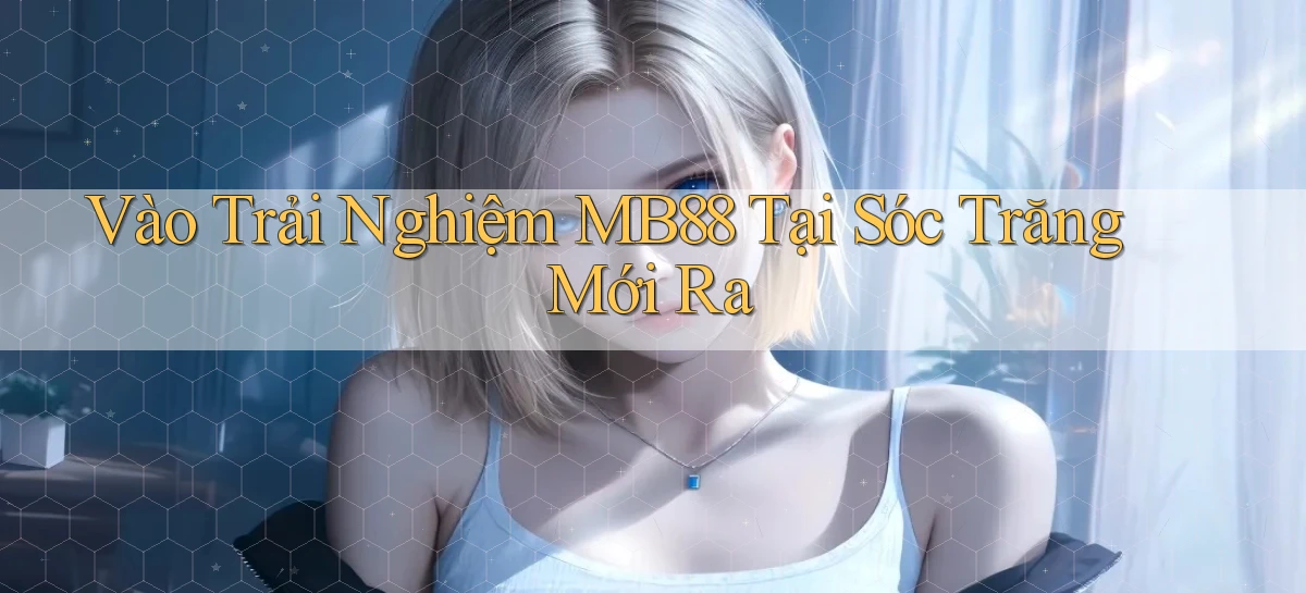 vào trải nghiệm mb88 tại Sóc Trăng mới ra