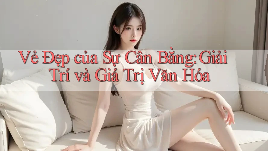 Vẻ Đẹp của Sự Cân Bằng: Giải Trí và Giá Trị Văn Hóa Vẻ Đẹp của Sự Cân Bằng: Giải Trí và Giá Trị Văn Hóa