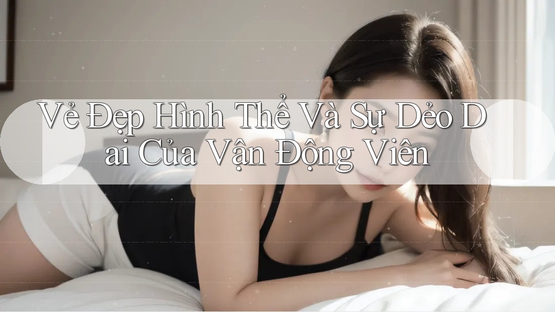 Vẻ Đẹp Hình Thể Và Sự Dẻo Dai Của Vận Động Viên