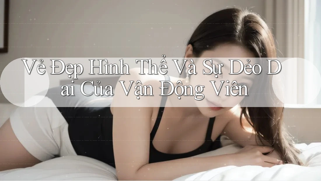 Vẻ Đẹp Hình Thể Và Sự Dẻo Dai Của Vận Động Viên