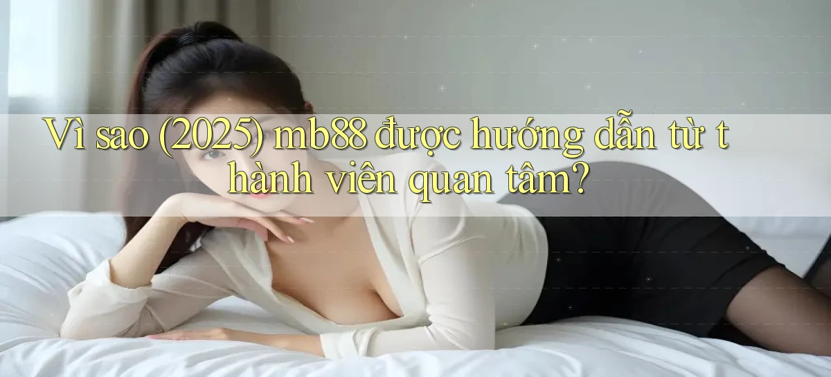 Vì sao (2025) mb88 được hướng dẫn từ thành viên quan tâm