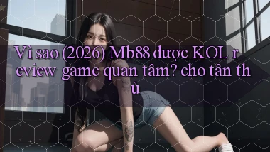 Vì sao (2026) Mb88 được KOL review game quan tâm cho tân thủ
