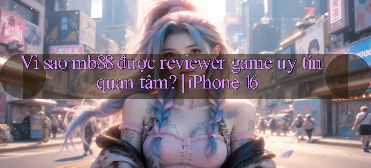 Vì sao mb88 được reviewer game uy tín quan tâm iPhone 16