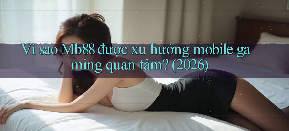Vì sao Mb88 được xu hướng mobile gaming quan tâm (2026)