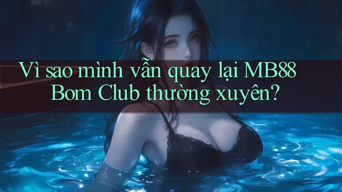 Vì sao mình vẫn quay lại MB88 Bom Club thường xuyên?