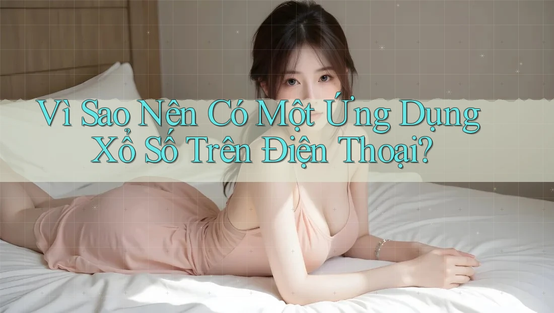 Vì Sao Nên Có Một Ứng Dụng Xổ Số Trên Điện Thoại?