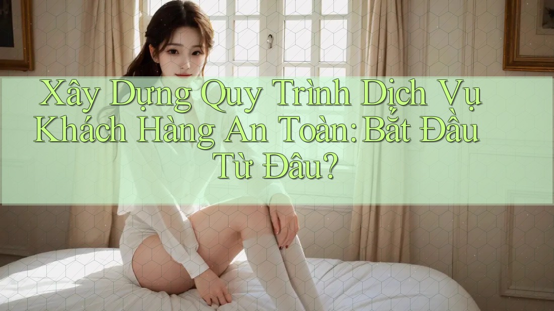 Xây Dựng Quy Trình Dịch Vụ Khách Hàng An Toàn: Bắt Đầu Từ Đâu?