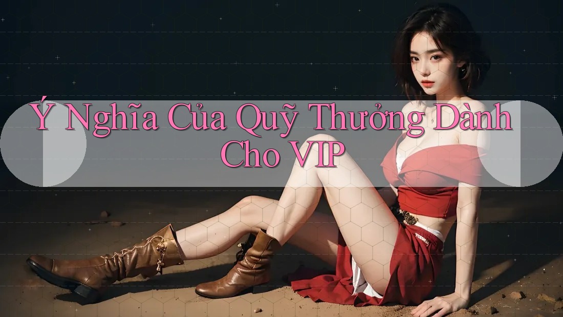 Ý Nghĩa Của Quỹ Thưởng Dành Cho VIP