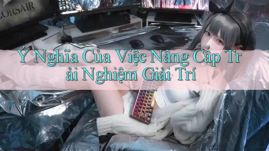 Ý Nghĩa Của Việc Nâng Cấp Trải Nghiệm Giải Trí Ý Nghĩa Của Việc Nâng Cấp Trải Nghiệm Giải Trí